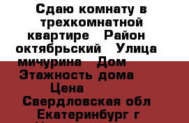 Сдаю комнату в трехкомнатной квартире › Район ­ октябрьский › Улица ­ мичурина › Дом ­ 207 › Этажность дома ­ 5 › Цена ­ 9 000 - Свердловская обл., Екатеринбург г. Недвижимость » Квартиры аренда   